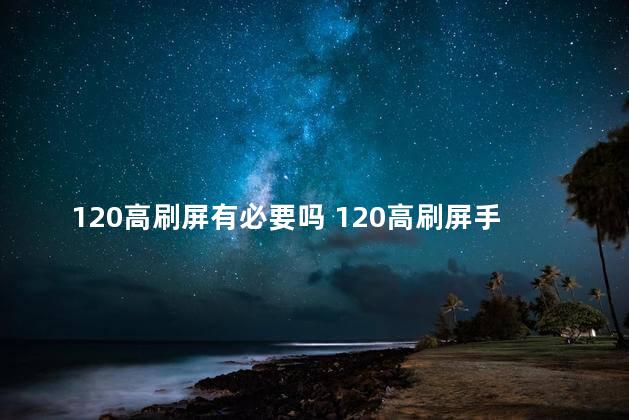 120高刷屏有必要吗 120高刷屏手机什么意思